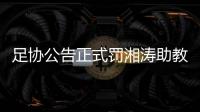 足协公告正式罚湘涛助教：禁赛3场 罚款20000元