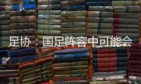 足协：国足阵容中可能会有2