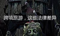 跨境旅游，这些法律差异须知晓�！