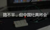 路不平
，但中国灶具将会走上新的台阶