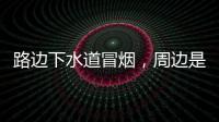 路边下水道冒烟，周边是石化仓储区�，消防人员紧急排险→