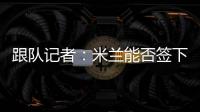 跟队记者：米兰能否签下大杜埃要看切尔西是否乐意