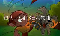 跟队
：7月13日利物浦与普雷斯顿的季前赛将照计划进行