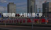 魏翔鑫：大目标是C罗
，小目标先达到武磊高度，先成为中国第一人