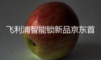 飞利浦智能锁新品京东首发	，共同助推C2M反向定制变革