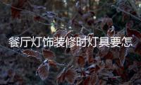 餐厅灯饰装修时灯具要怎样选择，安装和保养