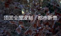 顶固全屋定制：都市新贵 营造灵魂居所