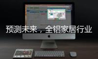 预测未来，全铝家居行业四大发展方向