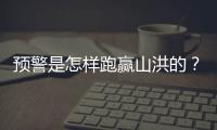 预警是怎样跑赢山洪的？一场与山洪的生死竞速
