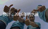 预计：2016年热水器市场继续增速放缓