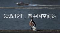 领命出征，向中国空间站进发