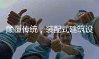 颠覆传统，装配式建筑设计经历五个阶段