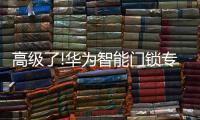 高级了!华为智能门锁专利曝光，支持面部识别和指纹解锁