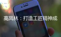 高凤林
：打造工匠精神成中国从制造大国向制造强国转型迫切需求