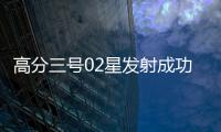 高分三号02星发射成功	！进一步提升卫星海陆观测能力