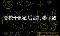高校干部酒后殴打妻子致死！警方凌晨通报