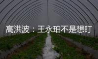 高洪波：王永珀不是想盯就能盯住的 晋级要有运气