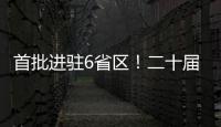 首批进驻6省区	�！二十届中央第五轮巡视开始进驻