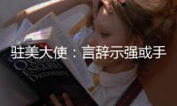 驻美大使：言辞示强或手段强硬都不是有效外交政策