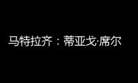 马特拉齐：蒂亚戈·席尔瓦是传奇，弗鲁米嫩塞能打入世俱杯决赛