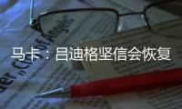 马卡：吕迪格坚信会恢复最佳状态，并且比以往更加强大