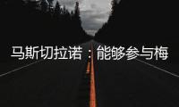 马斯切拉诺�
：能够参与梅西职业生涯的这个阶段真是一种福气