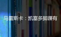 马雷斯卡
：凯塞多脚踝有伤；8000万镑奖金�？这不关我的事