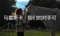 马雷斯卡：我们的对手可能是最老到的球队�，这也是很好的考验