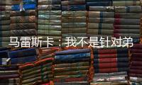 马雷斯卡：我不是针对弟媳备战的；不认为我们是夺冠热门