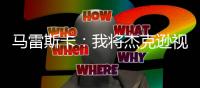 马雷斯卡	�：我将杰克逊视为9号位�，若昂