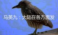 马英九
：大陆在各方面发展非常快 有些甚至我们是梦想不到的
