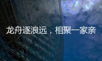 龙舟逐浪远�，相聚一家亲