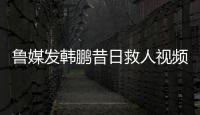 鲁媒发韩鹏昔日救人视频	：2020年韩鹏10秒捞起落水男童