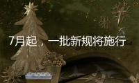 7月起，一批新规将施行