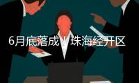6月底落成
！珠海经开区新质生产力基地（一期）封顶
