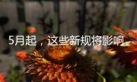 5月起，这些新规将影响你我生活→