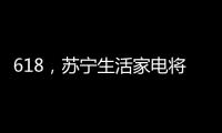 618�，苏宁生活家电将上演“改造梦想家”