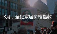 8月

，全铝家居价格指数止跌回升