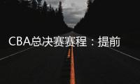 CBA总决赛赛程：提前3天5月7日开打 最晚23日产生总冠军