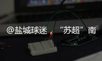 @盐城球迷
�，“苏超”南通赛区场地变更�！