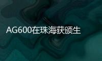 AG600在珠海获颁生产许可证，正式迈入批量生产阶段