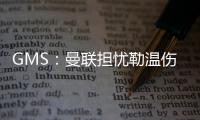 GMS	：曼联担忧勒温伤病已暂停接触 仍在谈姆贝莫也可能签大牌中锋