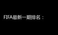 FIFA最新一期排名：国足世界第77亚洲第9