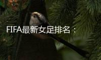 FIFA最新女足排名：中国亚洲第4世界第16