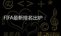 FIFA最新排名出炉：国足超越沙特升至亚洲第7