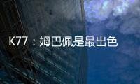 K77：姆巴佩是最出色的球员之一
，但皇马并非只有他一名球员