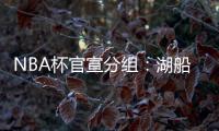 NBA杯官宣分组：湖船侠入死亡之组 杨瀚森战火勇掘刺+雄鹿盼卫冕