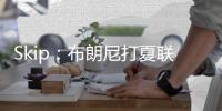 Skip：布朗尼打夏联&观众数和他球衣号一样 这可是LBJ的儿子