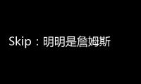 Skip：明明是詹姆斯自己拉跨 其公关团队却引导舆论说他没帮手