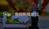 Skip	
：詹姆斯故意回克城训练来引导舆论 他该凭这个剧本拿奥斯卡